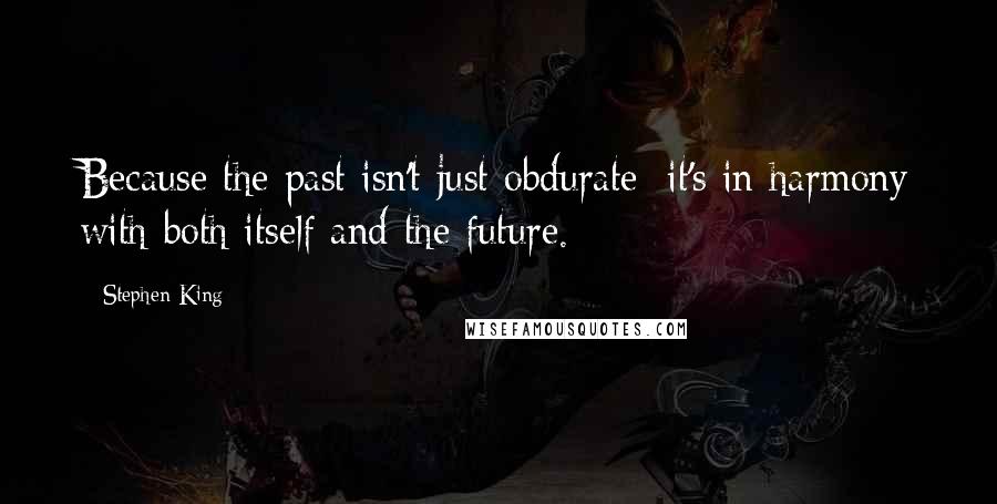 Stephen King Quotes: Because the past isn't just obdurate; it's in harmony with both itself and the future.