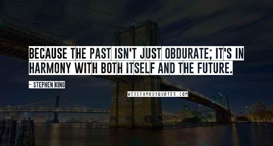 Stephen King Quotes: Because the past isn't just obdurate; it's in harmony with both itself and the future.