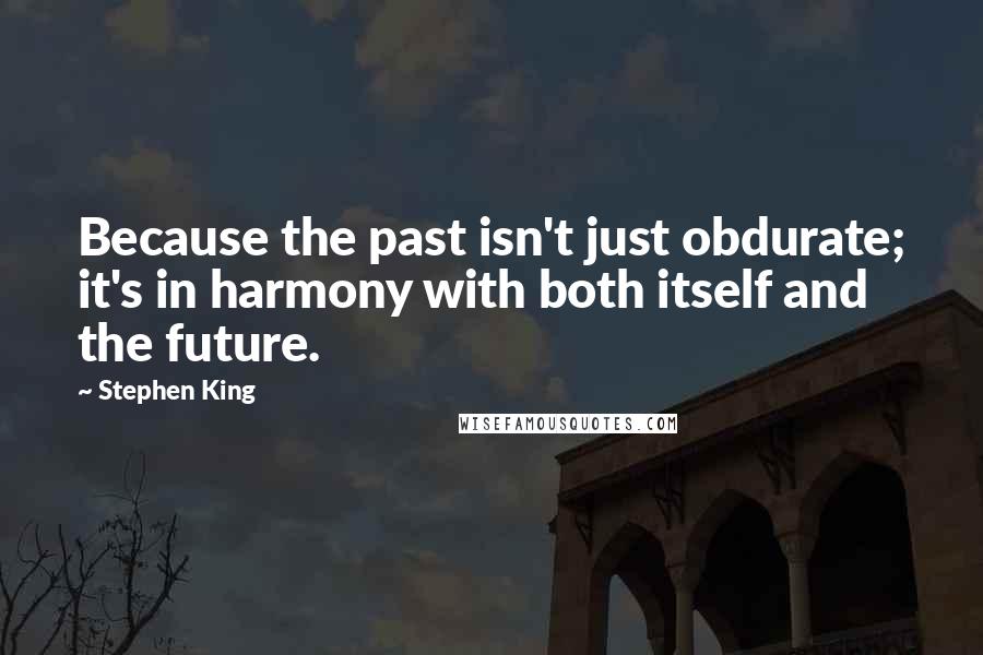 Stephen King Quotes: Because the past isn't just obdurate; it's in harmony with both itself and the future.