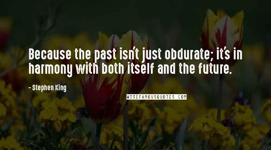 Stephen King Quotes: Because the past isn't just obdurate; it's in harmony with both itself and the future.