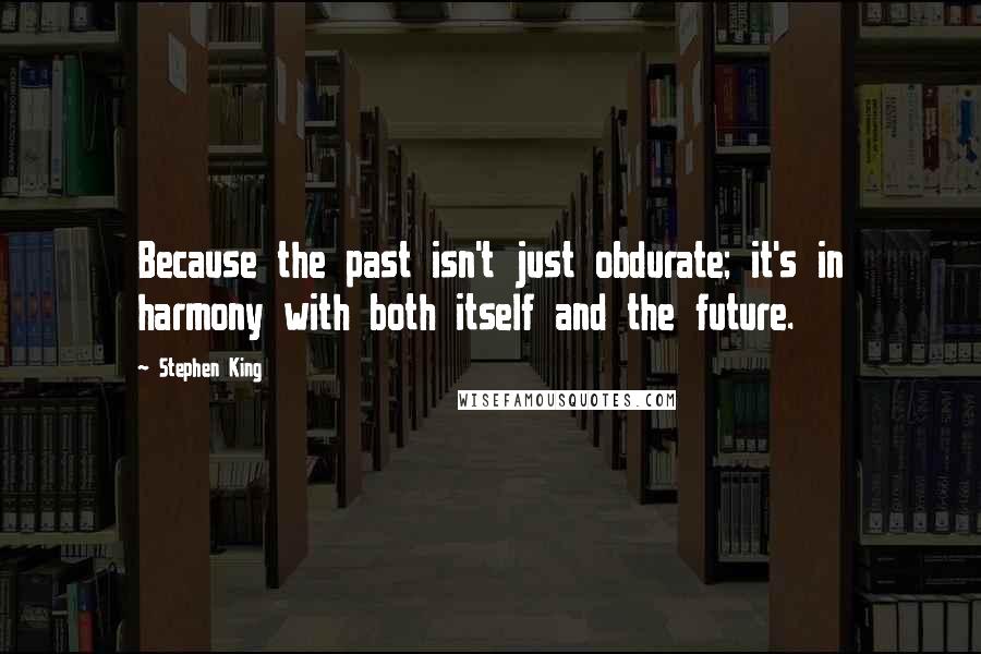 Stephen King Quotes: Because the past isn't just obdurate; it's in harmony with both itself and the future.