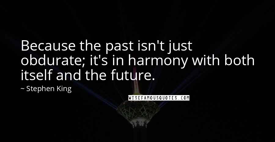 Stephen King Quotes: Because the past isn't just obdurate; it's in harmony with both itself and the future.