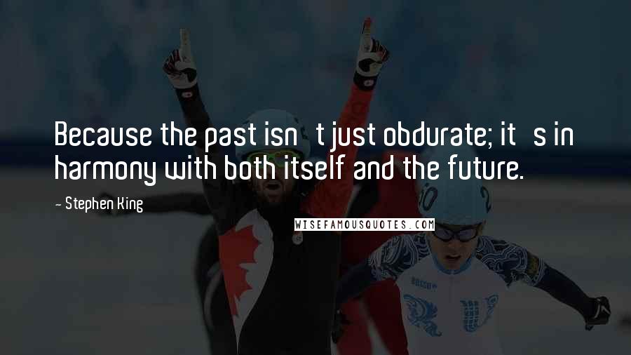 Stephen King Quotes: Because the past isn't just obdurate; it's in harmony with both itself and the future.