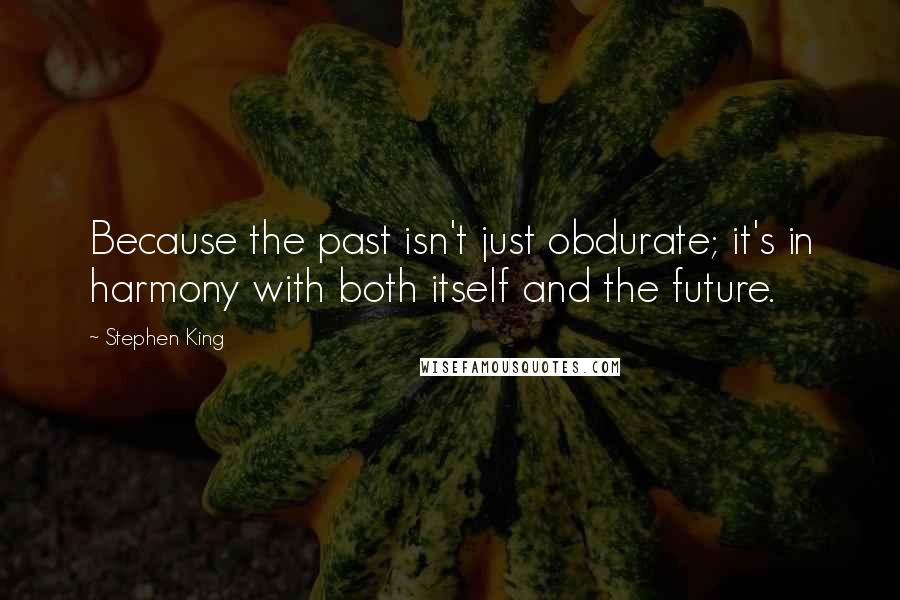 Stephen King Quotes: Because the past isn't just obdurate; it's in harmony with both itself and the future.