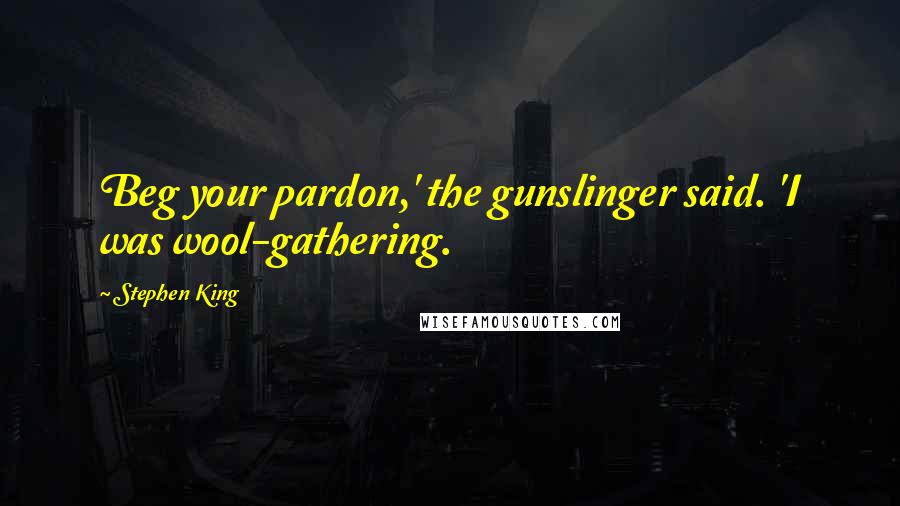 Stephen King Quotes: Beg your pardon,' the gunslinger said. 'I was wool-gathering.