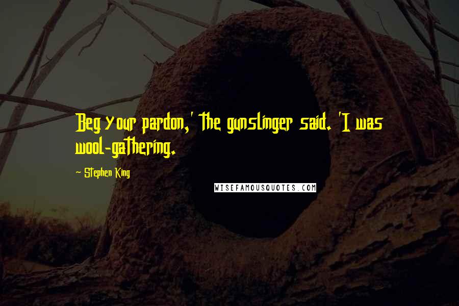 Stephen King Quotes: Beg your pardon,' the gunslinger said. 'I was wool-gathering.