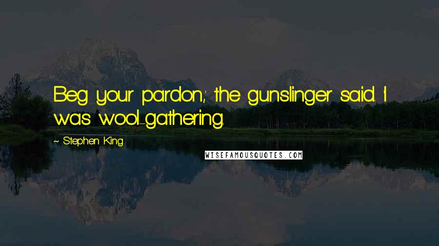 Stephen King Quotes: Beg your pardon,' the gunslinger said. 'I was wool-gathering.