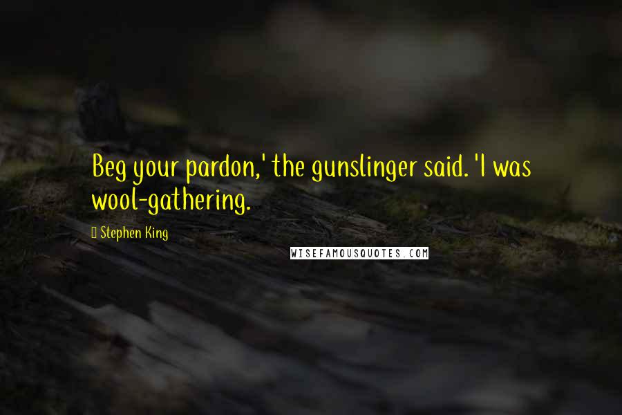 Stephen King Quotes: Beg your pardon,' the gunslinger said. 'I was wool-gathering.