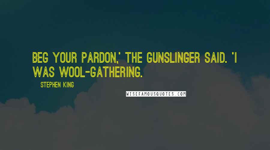 Stephen King Quotes: Beg your pardon,' the gunslinger said. 'I was wool-gathering.