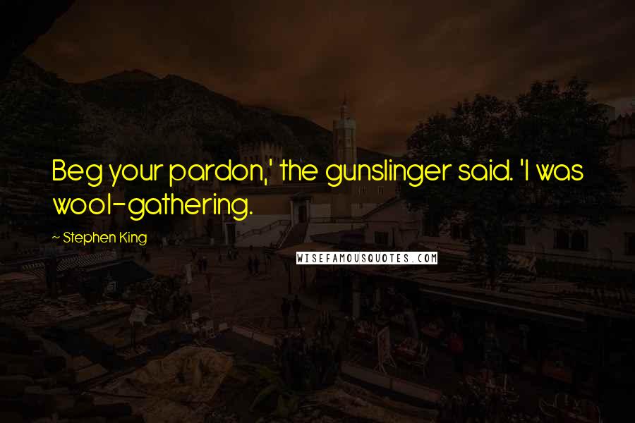 Stephen King Quotes: Beg your pardon,' the gunslinger said. 'I was wool-gathering.