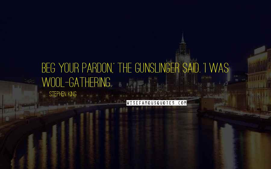 Stephen King Quotes: Beg your pardon,' the gunslinger said. 'I was wool-gathering.