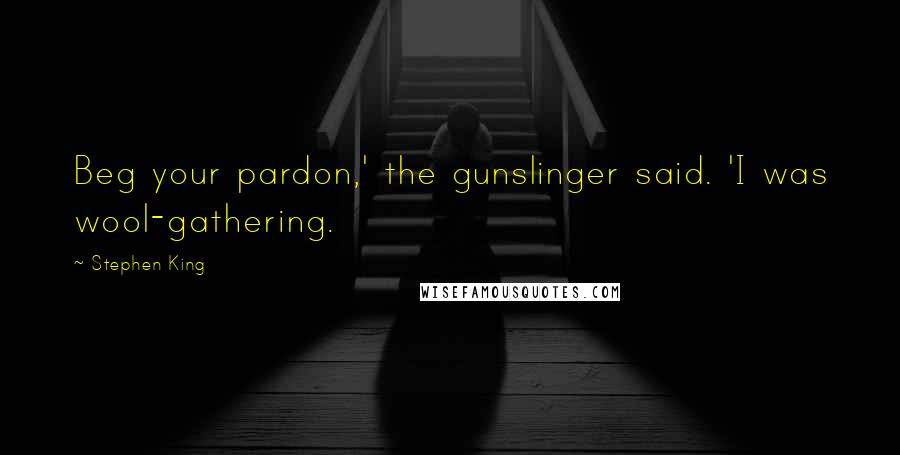 Stephen King Quotes: Beg your pardon,' the gunslinger said. 'I was wool-gathering.
