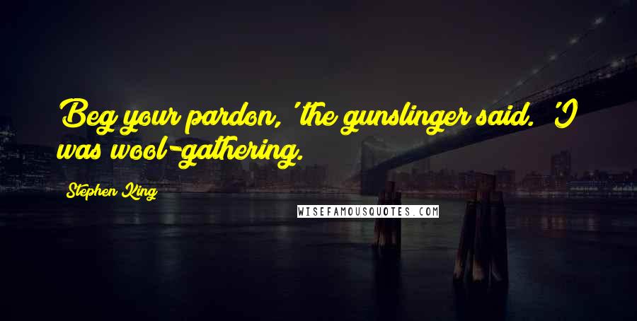 Stephen King Quotes: Beg your pardon,' the gunslinger said. 'I was wool-gathering.