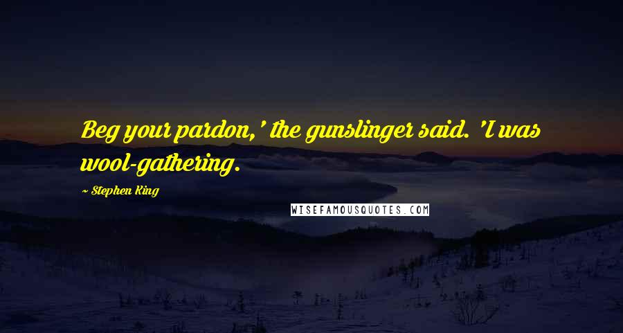 Stephen King Quotes: Beg your pardon,' the gunslinger said. 'I was wool-gathering.