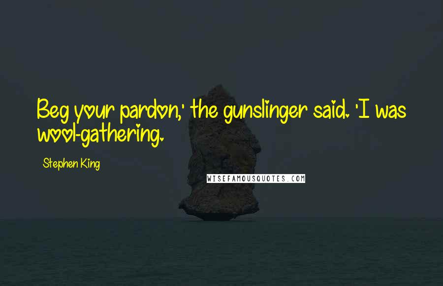 Stephen King Quotes: Beg your pardon,' the gunslinger said. 'I was wool-gathering.