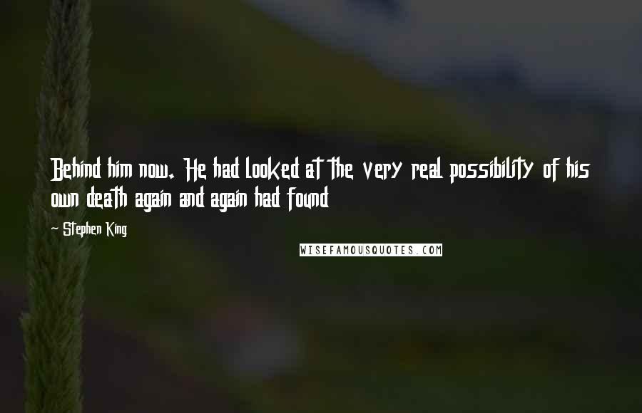 Stephen King Quotes: Behind him now. He had looked at the very real possibility of his own death again and again had found