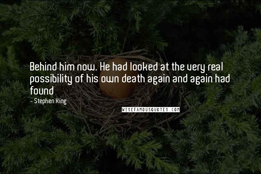 Stephen King Quotes: Behind him now. He had looked at the very real possibility of his own death again and again had found