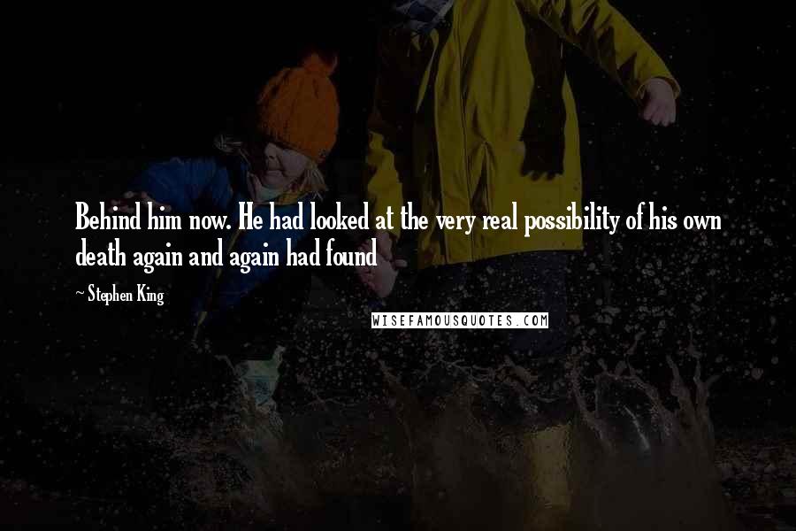 Stephen King Quotes: Behind him now. He had looked at the very real possibility of his own death again and again had found