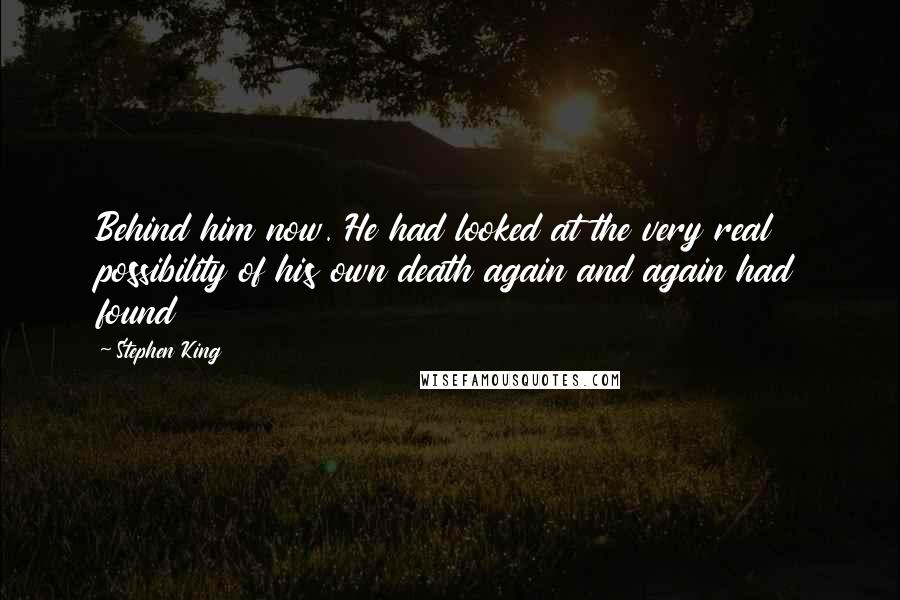 Stephen King Quotes: Behind him now. He had looked at the very real possibility of his own death again and again had found
