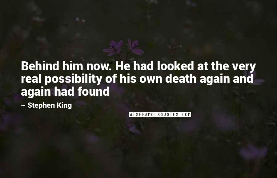 Stephen King Quotes: Behind him now. He had looked at the very real possibility of his own death again and again had found