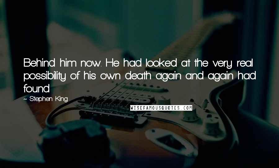 Stephen King Quotes: Behind him now. He had looked at the very real possibility of his own death again and again had found