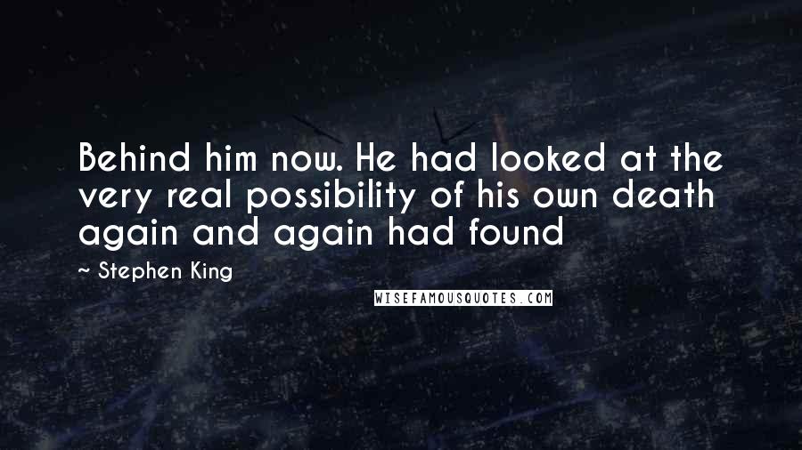 Stephen King Quotes: Behind him now. He had looked at the very real possibility of his own death again and again had found
