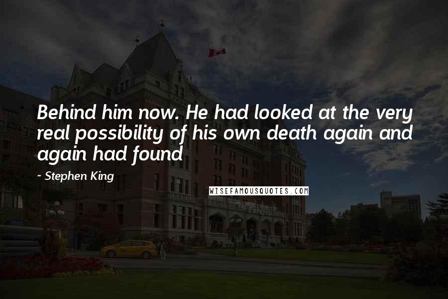 Stephen King Quotes: Behind him now. He had looked at the very real possibility of his own death again and again had found