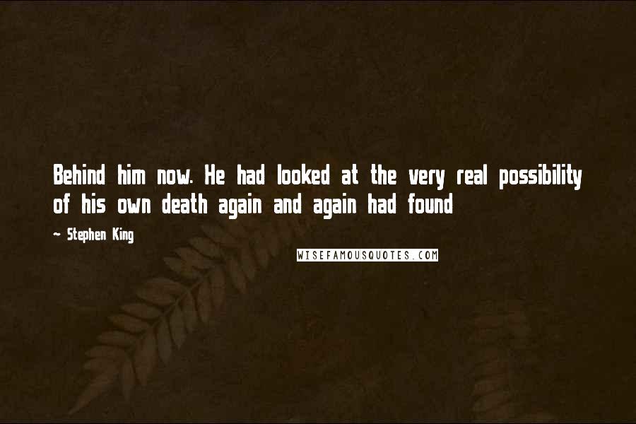 Stephen King Quotes: Behind him now. He had looked at the very real possibility of his own death again and again had found