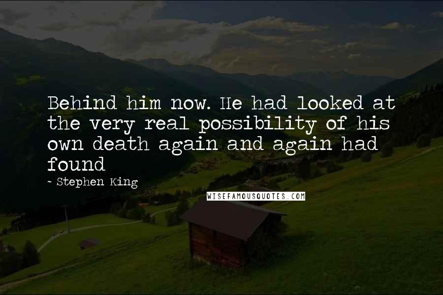 Stephen King Quotes: Behind him now. He had looked at the very real possibility of his own death again and again had found