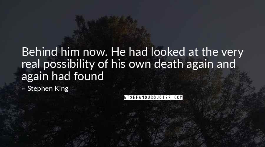 Stephen King Quotes: Behind him now. He had looked at the very real possibility of his own death again and again had found