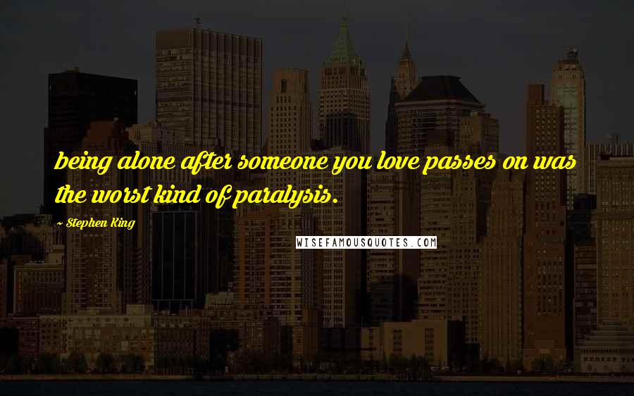 Stephen King Quotes: being alone after someone you love passes on was the worst kind of paralysis.