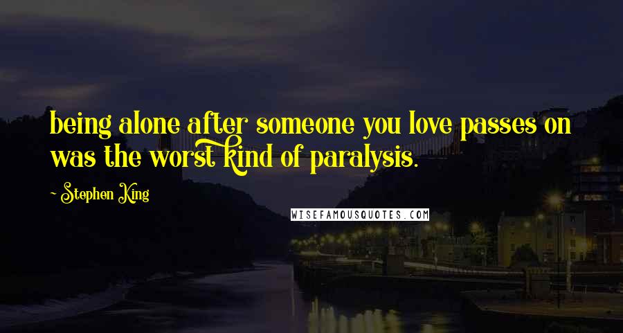 Stephen King Quotes: being alone after someone you love passes on was the worst kind of paralysis.