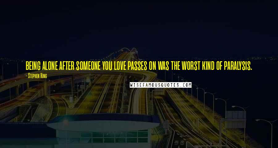 Stephen King Quotes: being alone after someone you love passes on was the worst kind of paralysis.