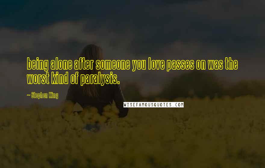 Stephen King Quotes: being alone after someone you love passes on was the worst kind of paralysis.