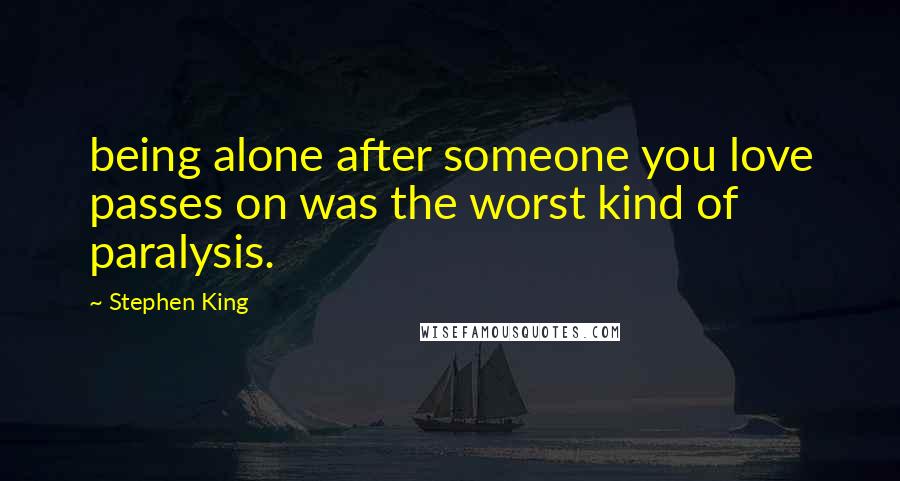 Stephen King Quotes: being alone after someone you love passes on was the worst kind of paralysis.