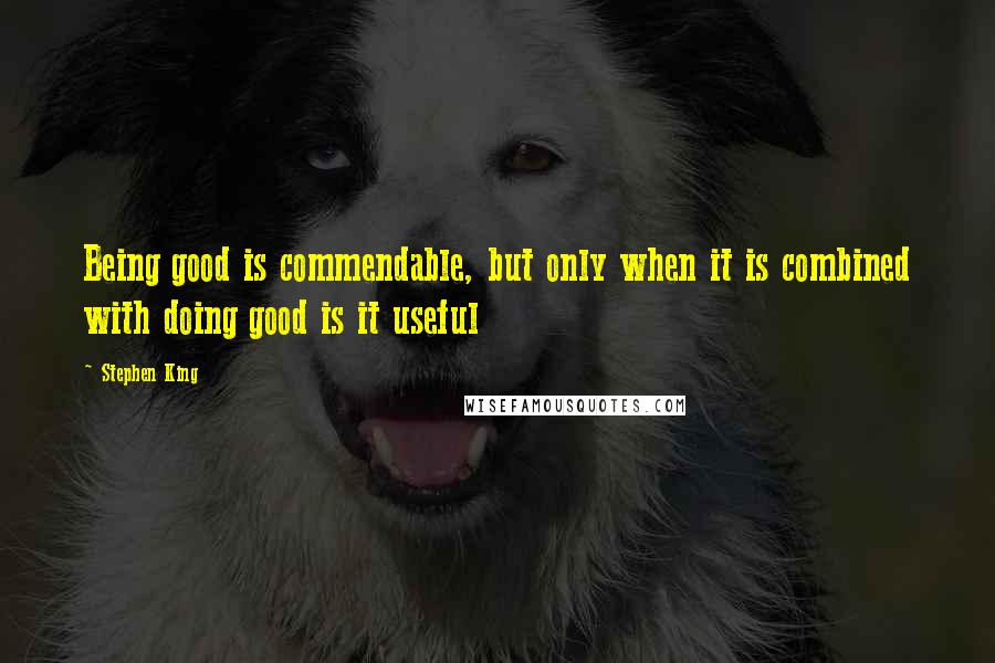 Stephen King Quotes: Being good is commendable, but only when it is combined with doing good is it useful
