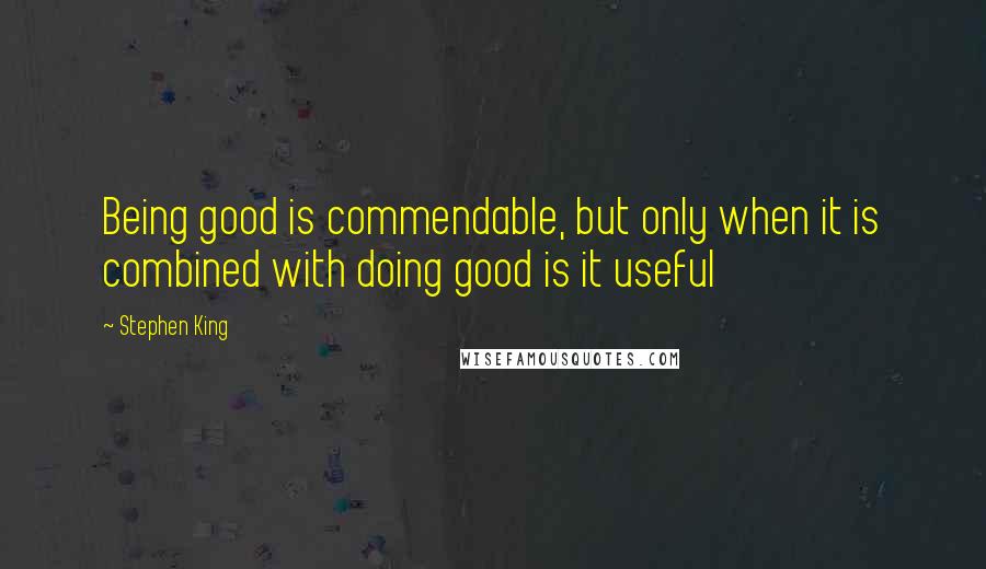 Stephen King Quotes: Being good is commendable, but only when it is combined with doing good is it useful