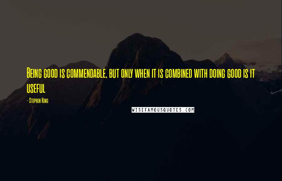 Stephen King Quotes: Being good is commendable, but only when it is combined with doing good is it useful