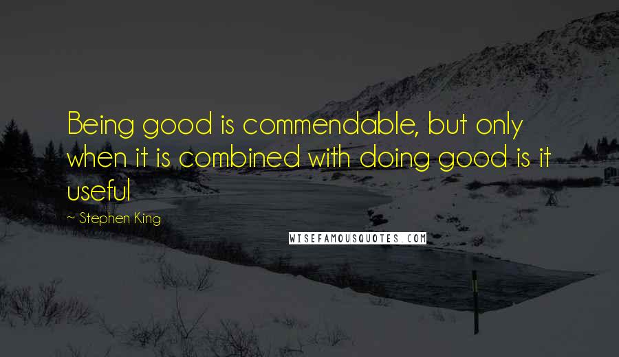 Stephen King Quotes: Being good is commendable, but only when it is combined with doing good is it useful