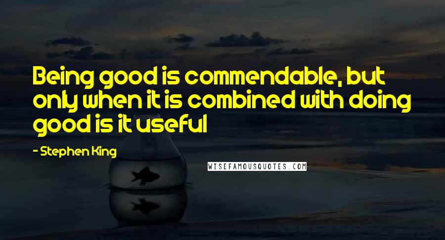 Stephen King Quotes: Being good is commendable, but only when it is combined with doing good is it useful