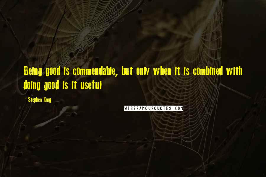 Stephen King Quotes: Being good is commendable, but only when it is combined with doing good is it useful