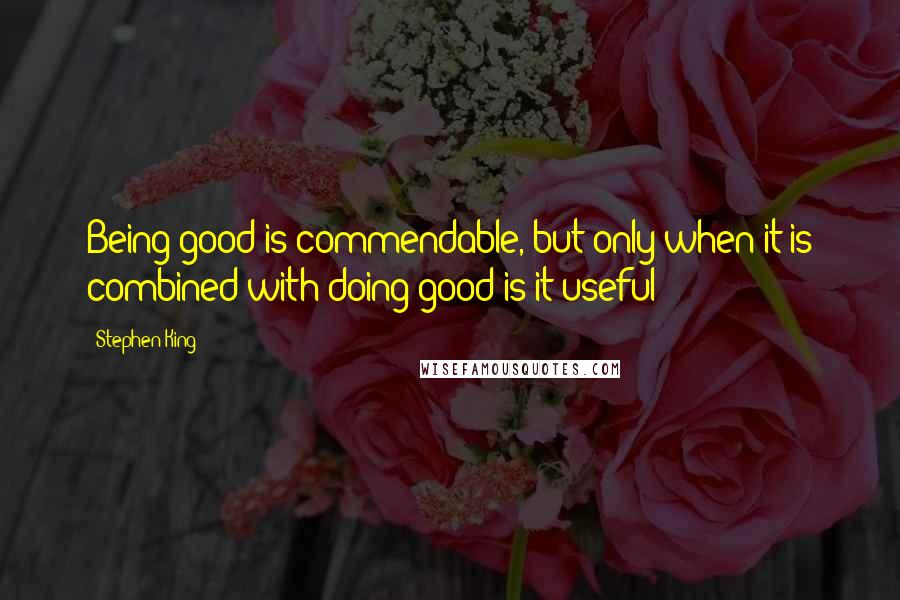 Stephen King Quotes: Being good is commendable, but only when it is combined with doing good is it useful
