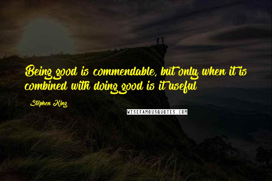 Stephen King Quotes: Being good is commendable, but only when it is combined with doing good is it useful
