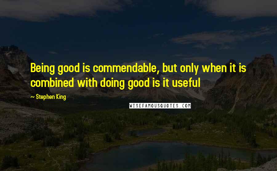 Stephen King Quotes: Being good is commendable, but only when it is combined with doing good is it useful