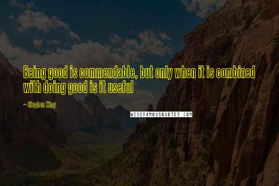 Stephen King Quotes: Being good is commendable, but only when it is combined with doing good is it useful