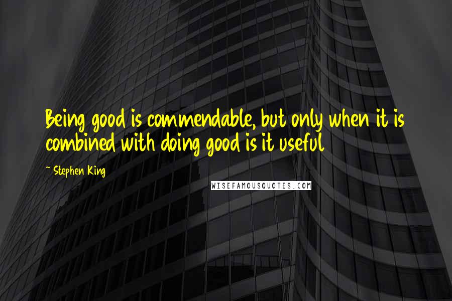 Stephen King Quotes: Being good is commendable, but only when it is combined with doing good is it useful