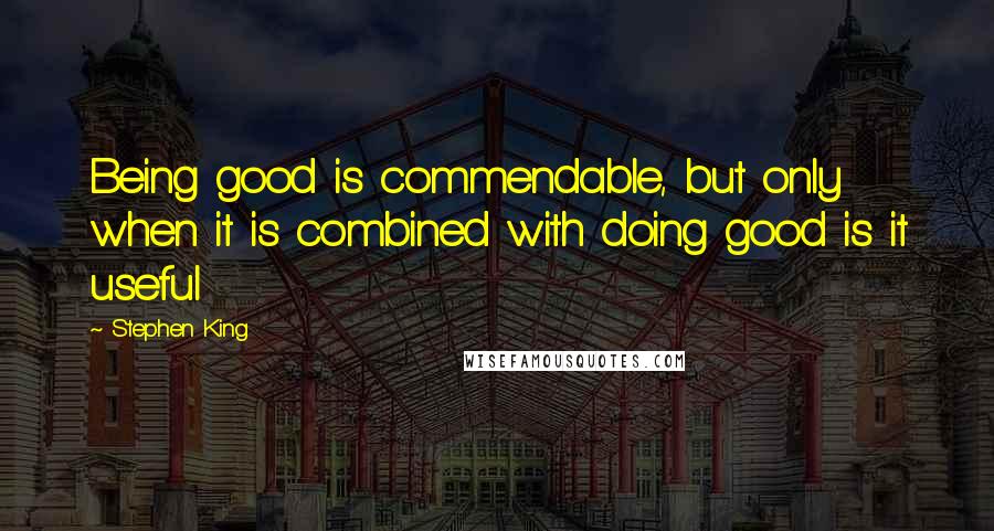 Stephen King Quotes: Being good is commendable, but only when it is combined with doing good is it useful