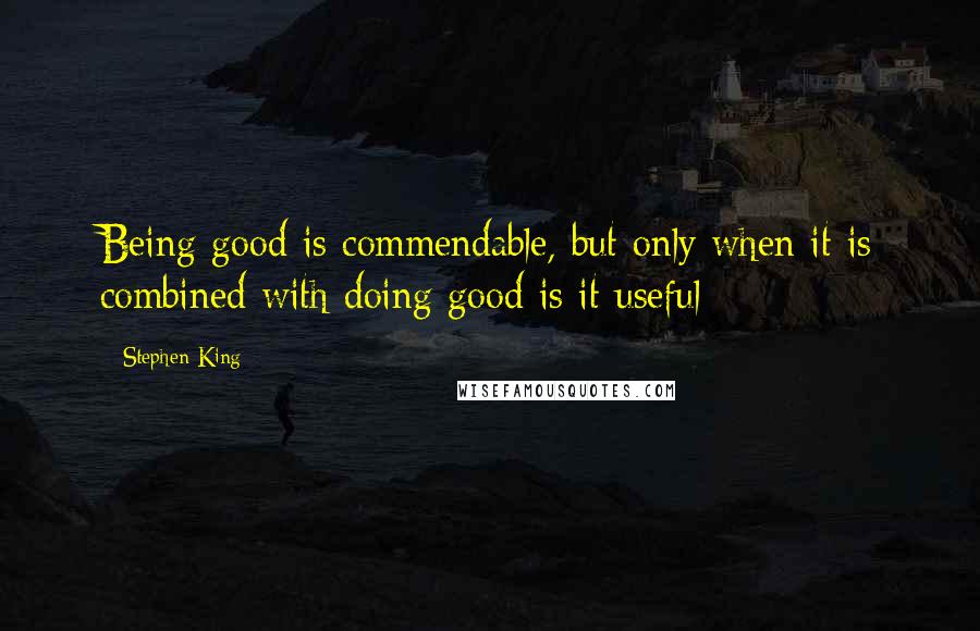 Stephen King Quotes: Being good is commendable, but only when it is combined with doing good is it useful