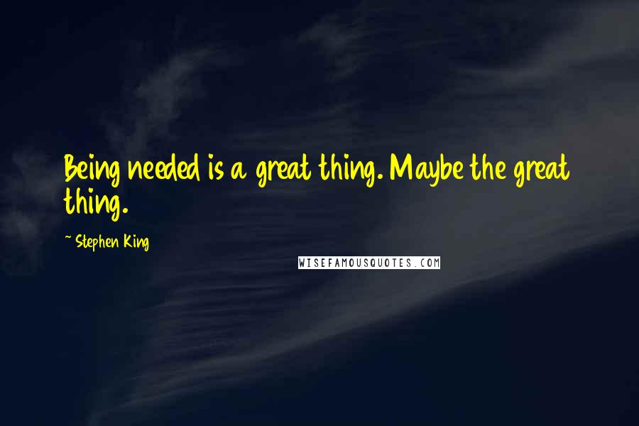 Stephen King Quotes: Being needed is a great thing. Maybe the great thing.