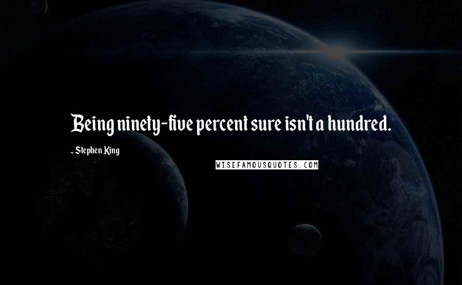 Stephen King Quotes: Being ninety-five percent sure isn't a hundred.